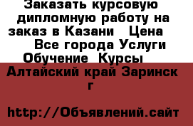 Заказать курсовую, дипломную работу на заказ в Казани › Цена ­ 500 - Все города Услуги » Обучение. Курсы   . Алтайский край,Заринск г.